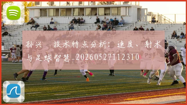 孙兴慜技术特点分析:速度、射术与足球智慧_20260527112310