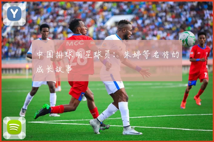 中国排球明星球员：朱婷等名将的成长故事