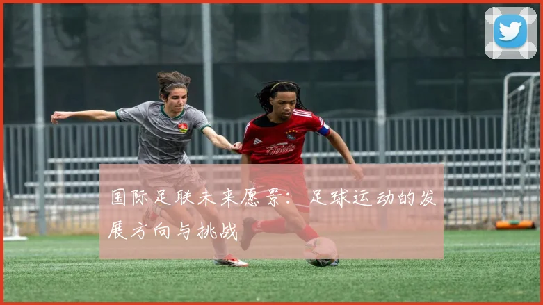 国际足联未来愿景:足球运动的发展方向与挑战