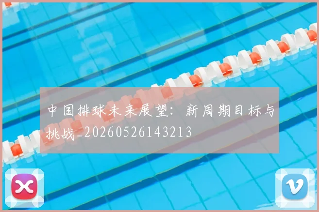 中国排球未来展望:新周期目标与挑战_20260526143213