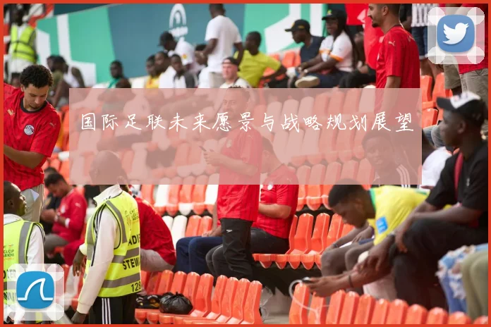 国际足联未来愿景与战略规划展望