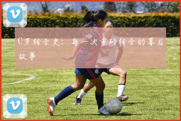 C罗转会史：每一次重磅转会的幕后故事