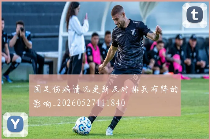 国足伤病情况更新及对排兵布阵的影响_20260527111840