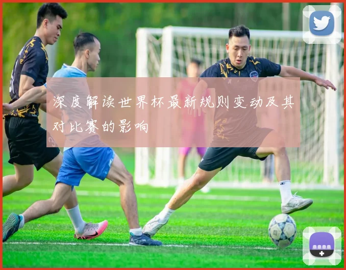深度解读世界杯最新规则变动及其对比赛的影响
