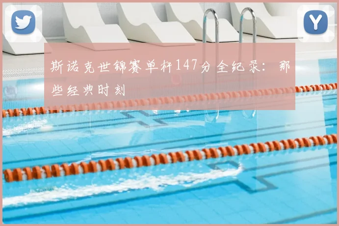 斯诺克世锦赛单杆147分全纪录：那些经典时刻