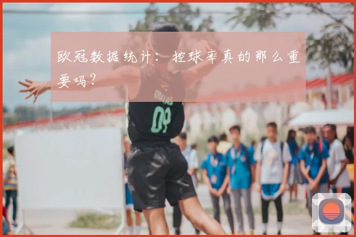 欧冠数据统计：控球率真的那么重要吗？