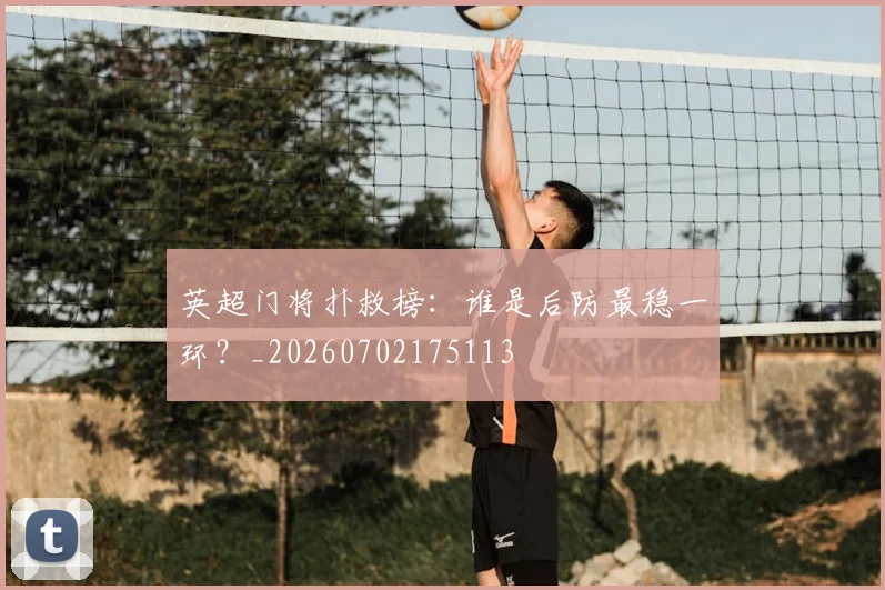 英超门将扑救榜：谁是后防最稳一环？_20260702175113