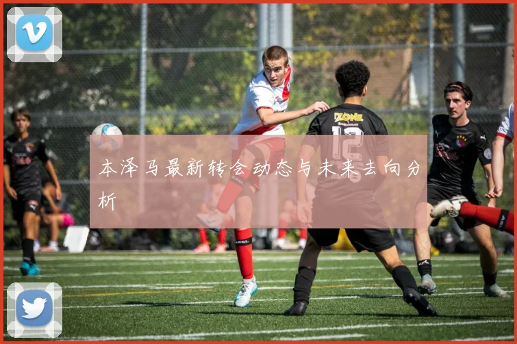 本泽马最新转会动态与未来去向分析