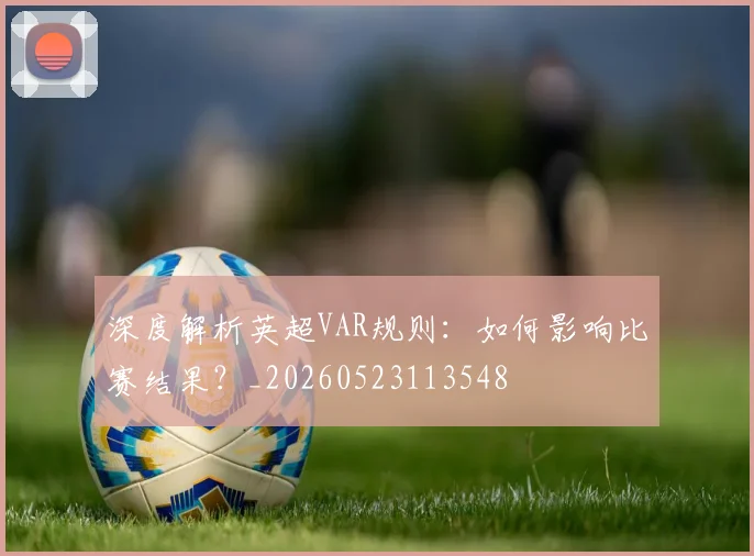 深度解析英超VAR规则:如何影响比赛结果?_20260523113548