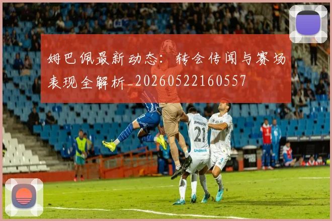姆巴佩最新动态：转会传闻与赛场表现全解析_20260522160557