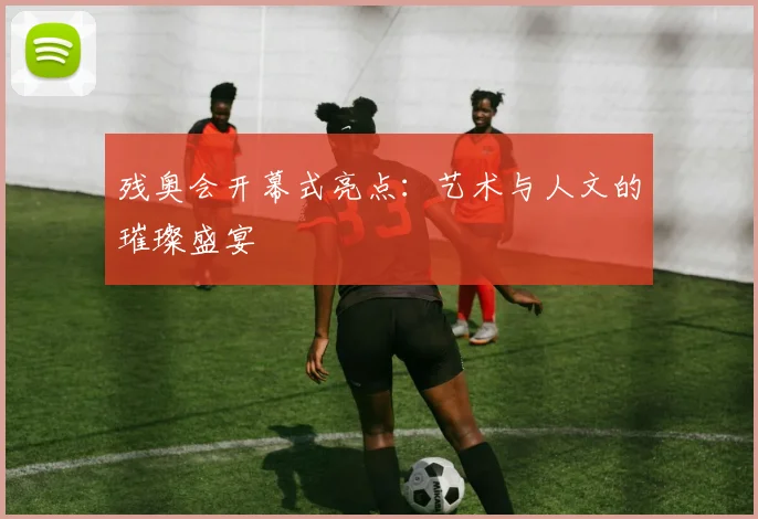 残奥会开幕式亮点:艺术与人文的璀璨盛宴