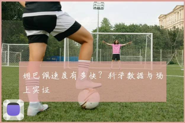 姆巴佩速度有多快？科学数据与场上实证