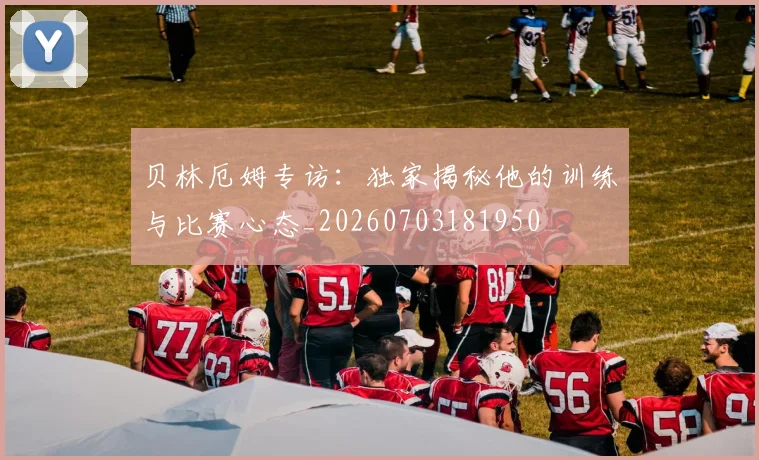 贝林厄姆专访：独家揭秘他的训练与比赛心态_20260703181950