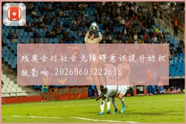 残奥会对社会无障碍意识提升的积极影响_20260603222616