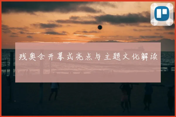 残奥会开幕式亮点与主题文化解读