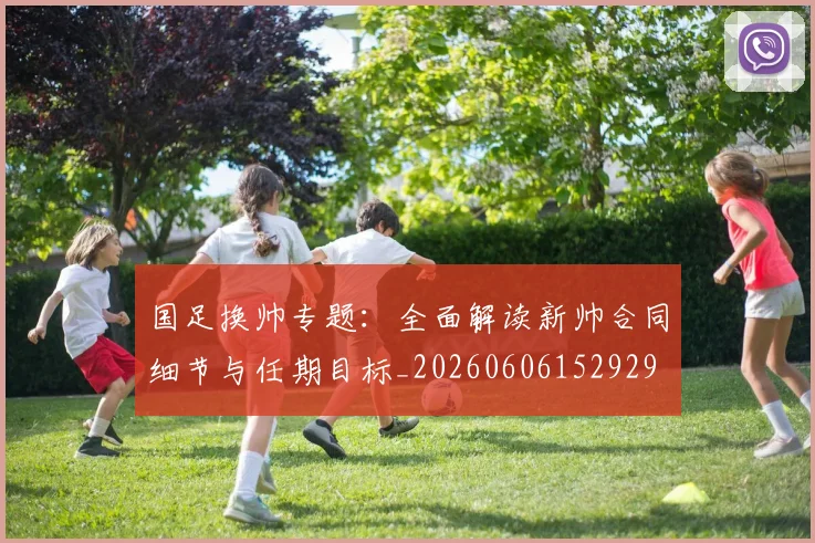 国足换帅专题:全面解读新帅合同细节与任期目标_20260606152929