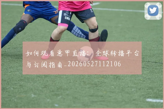 如何观看意甲直播：全球转播平台与订阅指南_20260527112106
