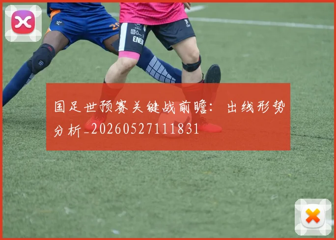 国足世预赛关键战前瞻:出线形势分析_20260527111831