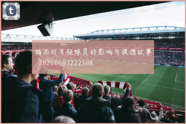梅西对年轻球员的影响与提携故事_20260603222508