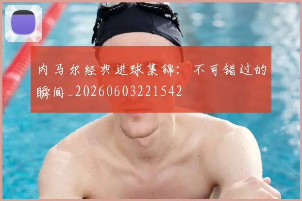 内马尔经典进球集锦:不可错过的瞬间_20260603221542