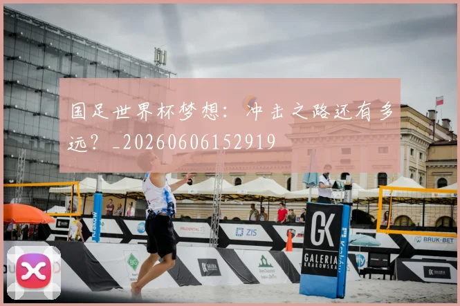 国足世界杯梦想:冲击之路还有多远?_20260606152919