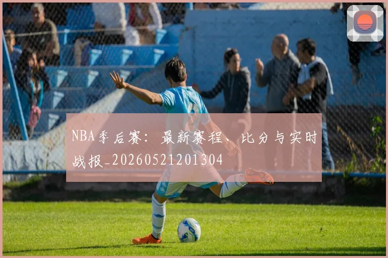 NBA季后赛：最新赛程、比分与实时战报_20260521201304