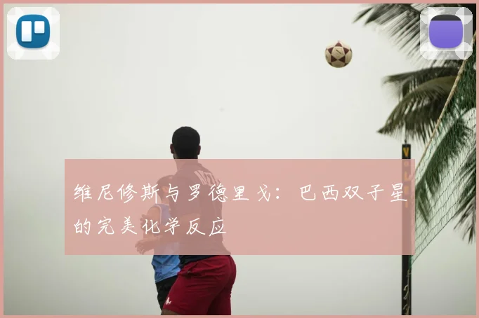 维尼修斯与罗德里戈:巴西双子星的完美化学反应