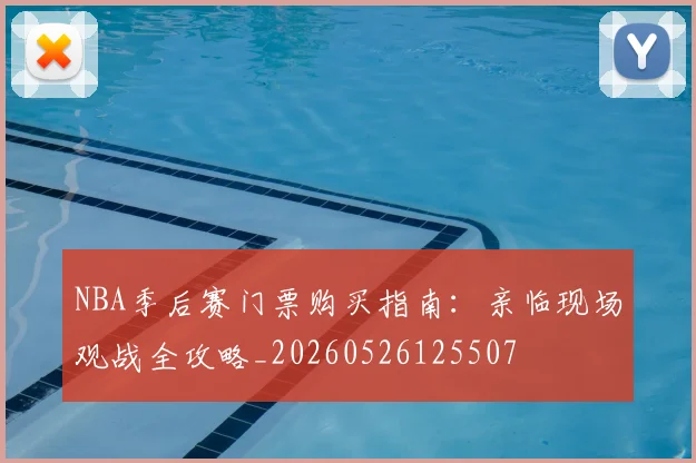 NBA季后赛门票购买指南:亲临现场观战全攻略_20260526125507