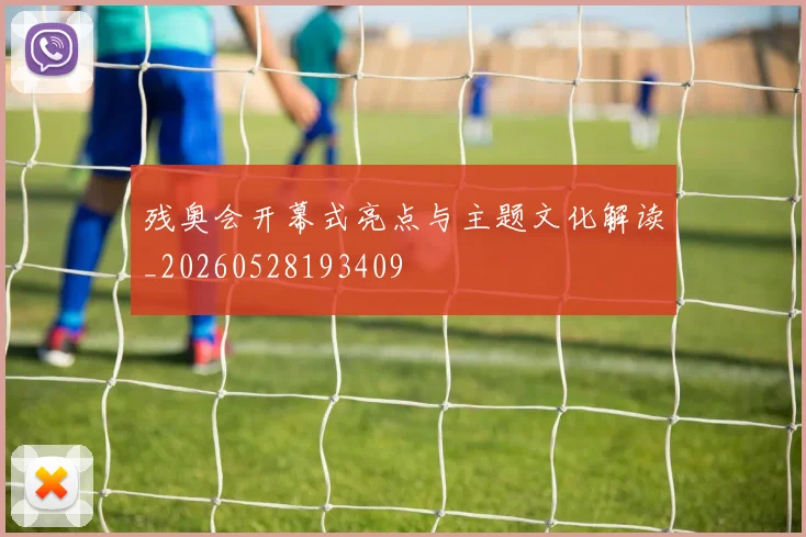 残奥会开幕式亮点与主题文化解读_20260528193409