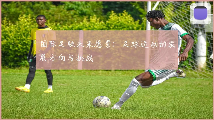 国际足联未来愿景:足球运动的发展方向与挑战