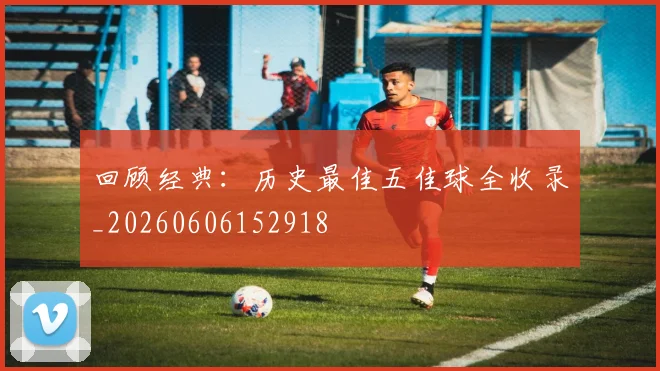 回顾经典：历史最佳五佳球全收录_20260606152918
