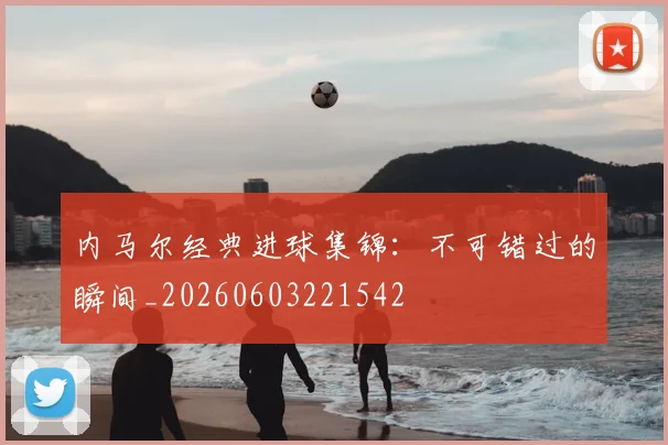 内马尔经典进球集锦:不可错过的瞬间_20260603221542