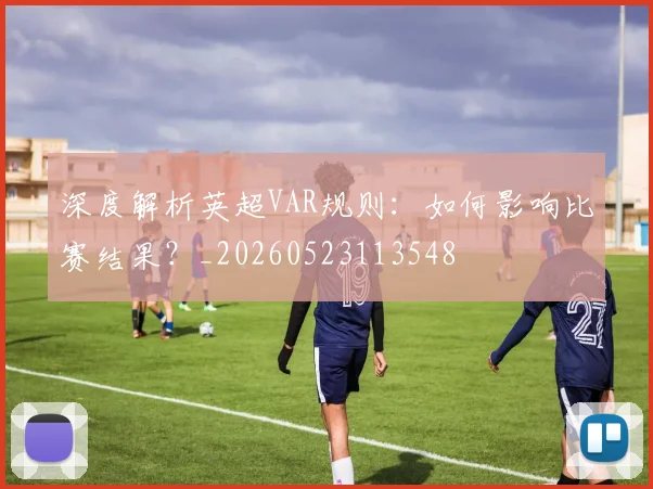 深度解析英超VAR规则：如何影响比赛结果？_20260523113548