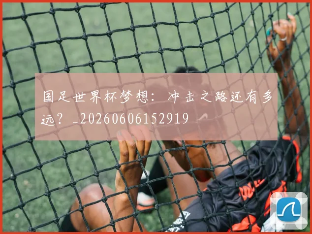 国足世界杯梦想:冲击之路还有多远?_20260606152919