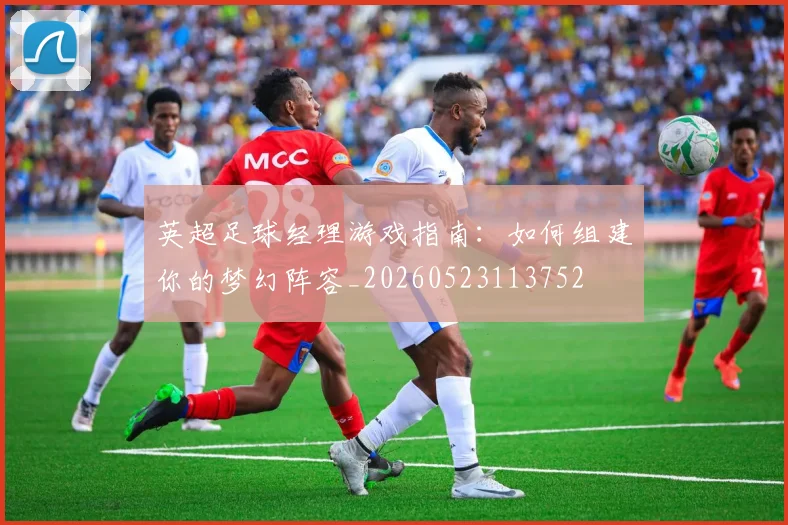 英超足球经理游戏指南：如何组建你的梦幻阵容_20260523113752