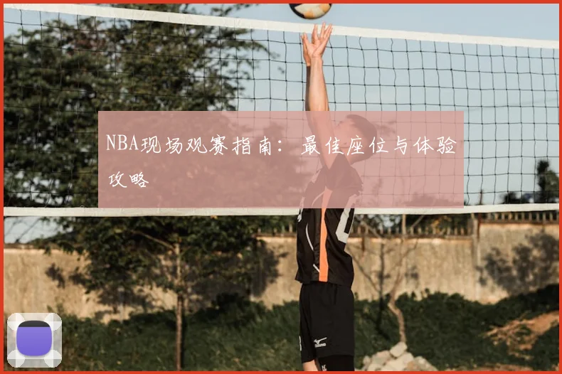 NBA现场观赛指南：最佳座位与体验攻略