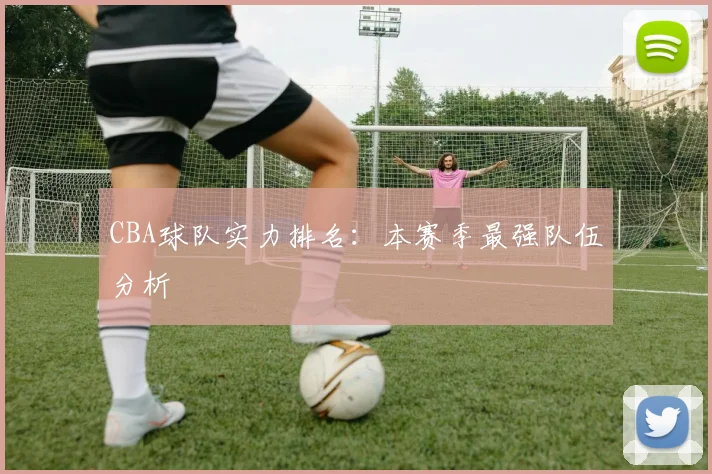 CBA球队实力排名：本赛季最强队伍分析