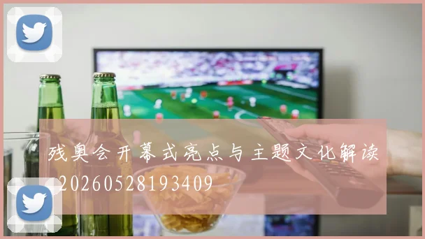 残奥会开幕式亮点与主题文化解读_20260528193409