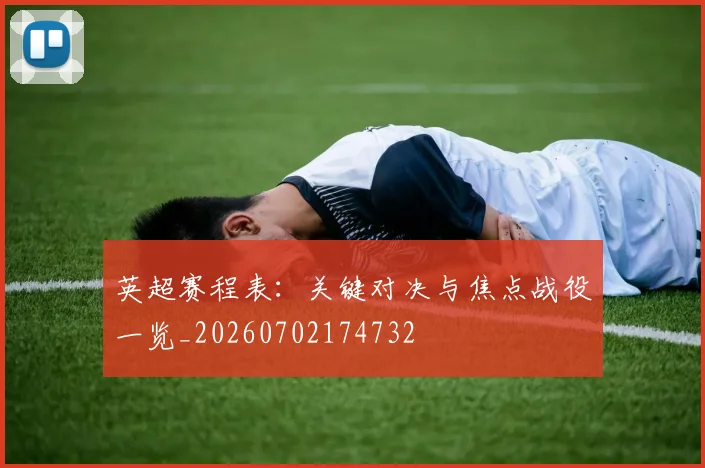 英超赛程表：关键对决与焦点战役一览_20260702174732