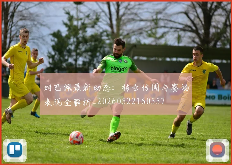 姆巴佩最新动态:转会传闻与赛场表现全解析_20260522160557