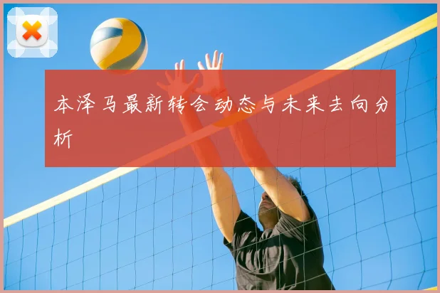 本泽马最新转会动态与未来去向分析