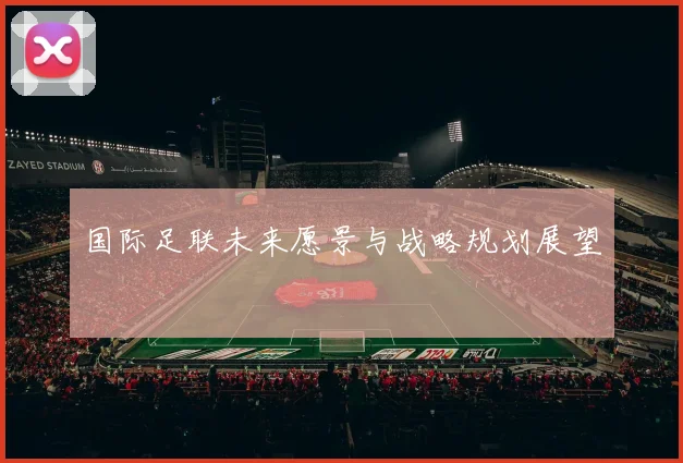 国际足联未来愿景与战略规划展望