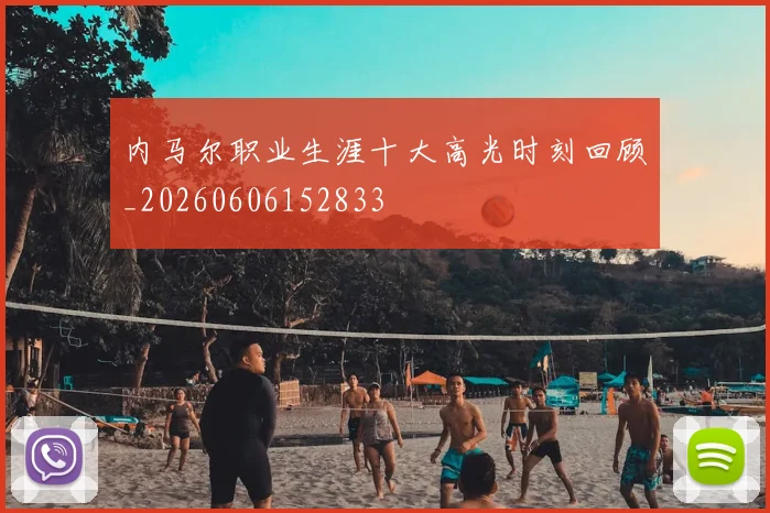 内马尔职业生涯十大高光时刻回顾_20260606152833