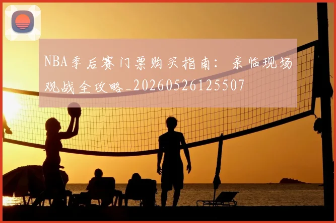 NBA季后赛门票购买指南：亲临现场观战全攻略_20260526125507